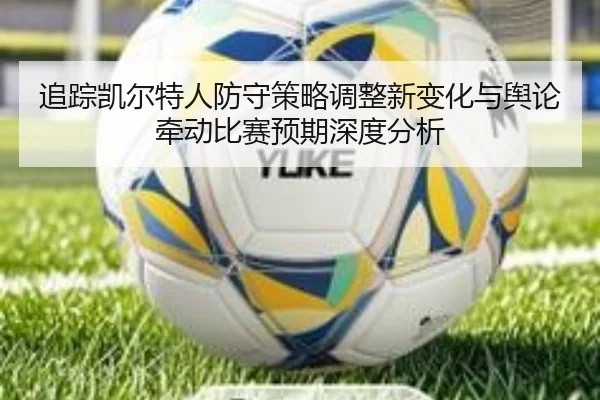 追踪凯尔特人防守策略调整新变化与舆论牵动比赛预期深度分析